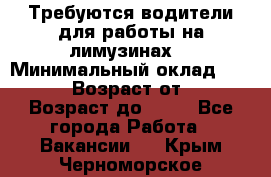 Требуются водители для работы на лимузинах. › Минимальный оклад ­ 40 000 › Возраст от ­ 28 › Возраст до ­ 50 - Все города Работа » Вакансии   . Крым,Черноморское
